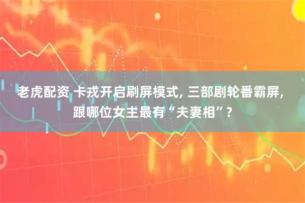 老虎配资 卡戎开启刷屏模式, 三部剧轮番霸屏, 跟哪位女主最有“夫妻相”?