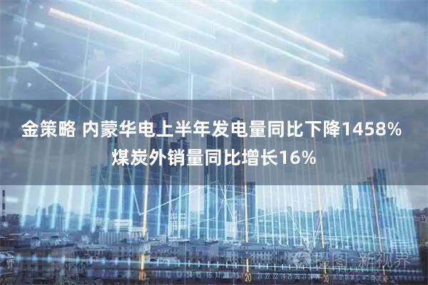 金策略 内蒙华电上半年发电量同比下降1458% 煤炭外销量同比增长16%