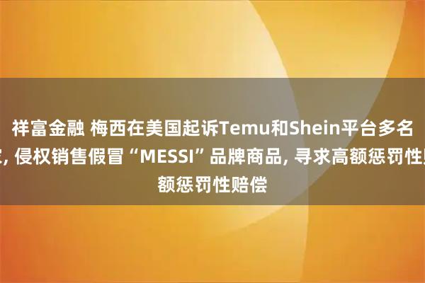 祥富金融 梅西在美国起诉Temu和Shein平台多名卖家, 侵权销售假冒“MESSI”品牌商品, 寻求高额惩罚性赔偿