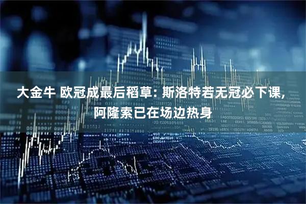 大金牛 欧冠成最后稻草: 斯洛特若无冠必下课, 阿隆索已在场边热身