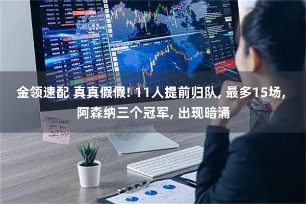 金领速配 真真假假! 11人提前归队, 最多15场, 阿森纳三个冠军, 出现暗涌