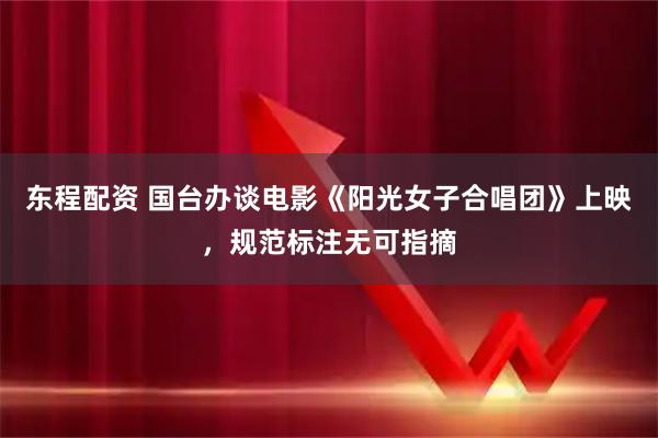 东程配资 国台办谈电影《阳光女子合唱团》上映，规范标注无可指摘