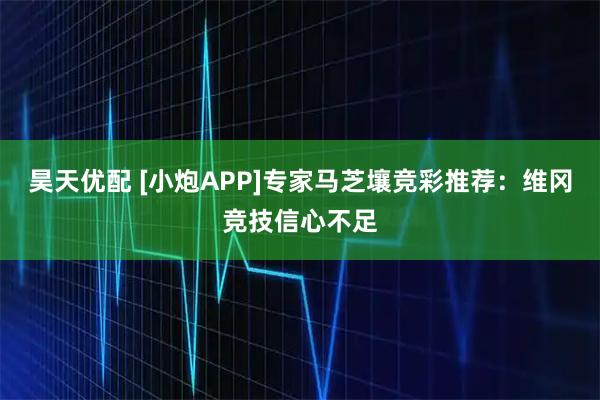 昊天优配 [小炮APP]专家马芝壤竞彩推荐：维冈竞技信心不足