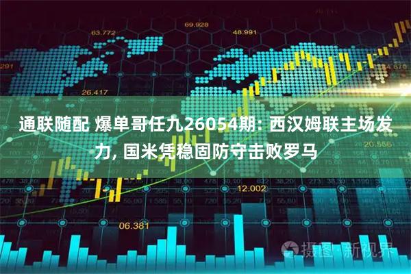 通联随配 爆单哥任九26054期: 西汉姆联主场发力, 国米凭稳固防守击败罗马