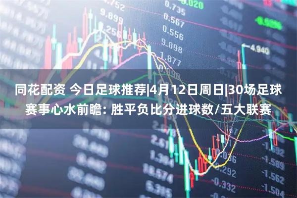 同花配资 今日足球推荐|4月12日周日|30场足球赛事心水前瞻: 胜平负比分进球数/五大联赛