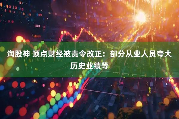 淘股神 顶点财经被责令改正:部分从业人员夸大历史业绩等