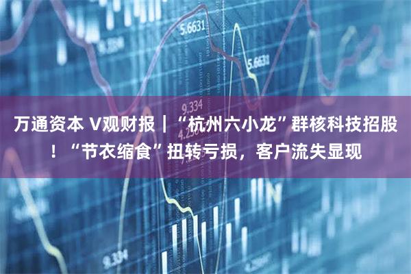 万通资本 V观财报｜“杭州六小龙”群核科技招股！“节衣缩食”扭转亏损，客户流失显现